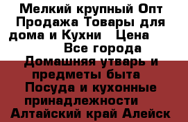 Мелкий-крупный Опт Продажа Товары для дома и Кухни › Цена ­ 5 000 - Все города Домашняя утварь и предметы быта » Посуда и кухонные принадлежности   . Алтайский край,Алейск г.